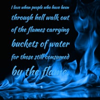 i love people who have been through the flames carrying out buckets of water