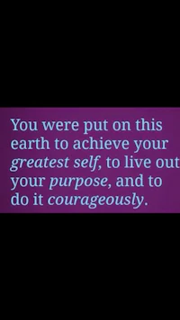 you were put on this earth to achieve your greatest self, live your purpose, and live courageously