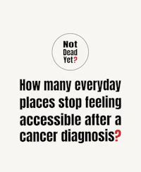 Not Dead Yet? How many everyday places stop feeling accessible after a cancer diagnosis?