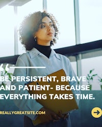 be persistent brave and patient because everything takes time