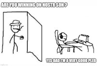 are you winning on nossest son yes dad i'm a very good plebe?