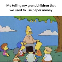 me telling my grandchildren that we used to use paper money