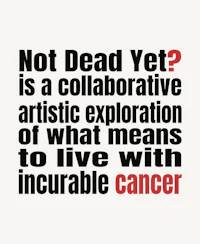 not dead yet is a collaborative artistic exploration of what means to live with cancer