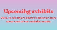 upcoming exhibits click on the flyers below to discover more about each of our exhibit artists
