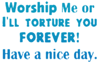 worship me or i'll torture you forever have a nice day