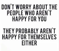 don't worry about the people who are happy for you they probably aren't happy themselves either