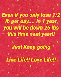 even if you only lose 12 pounds per day in 1 year you will be down 25 pounds in 25 years
