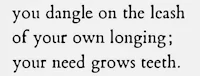 you dangle on the lash of your own longing your need grows teeth