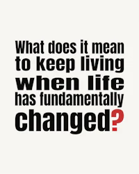 what does it mean to keep living when life has fundamentally changed?