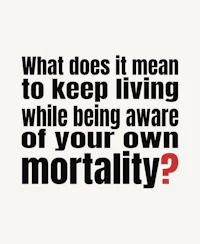 what does it mean to keep living while being aware of your own mortality?