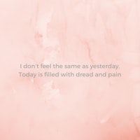i don't feel the same yesterday today is filled with dread and pain