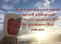 don't dare surround yourself with people who are unaware of the greatness that you are